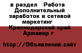  в раздел : Работа » Дополнительный заработок и сетевой маркетинг . Краснодарский край,Армавир г.